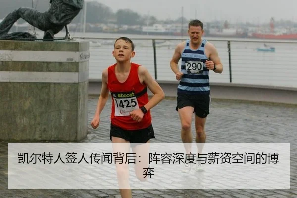 凯尔特人签人传闻背后：阵容深度与薪资空间的博弈